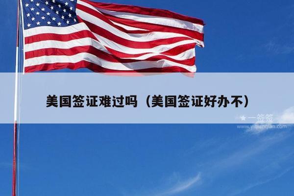 美国签证难过吗(美国签证好办不)