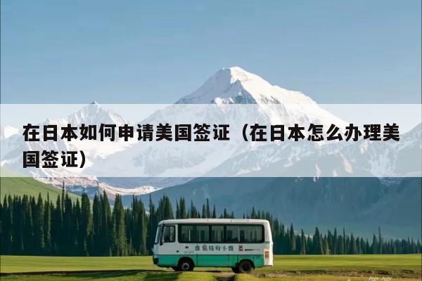 在日本如何申请美国签证(在日本怎么办理美国签证)