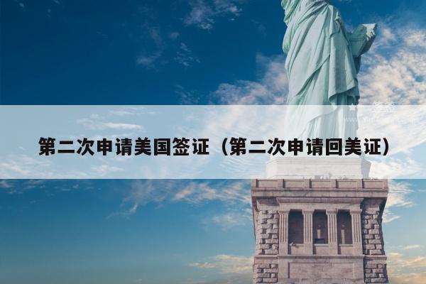 第二次申请美国签证(第二次申请回美证)