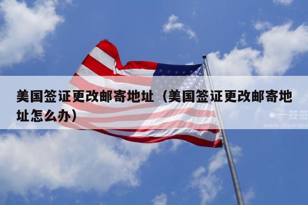 美国签证更改邮寄地址(美国签证更改邮寄地址怎么办)