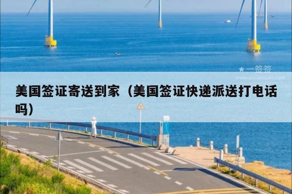 美国签证寄送到家(美国签证快递派送打电话吗)