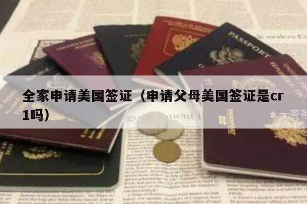 全家申请美国签证(申请父母美国签证是cr1吗)