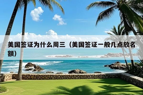 美国签证为什么周三(美国签证一般几点放名额)