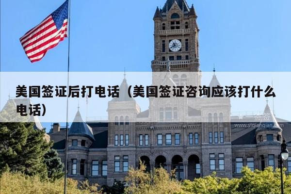 美国签证后打电话(美国签证咨询应该打什么电话)