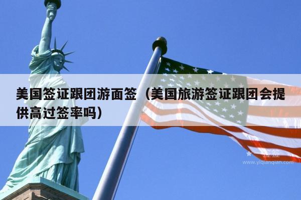 美国签证跟团游面签(美国旅游签证跟团会提供高过签率吗)