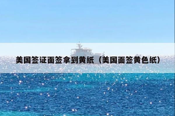 美国签证面签拿到黄纸(美国面签黄色纸)