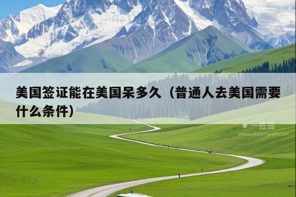 美国签证能在美国呆多久(普通人去美国需要什么条件)