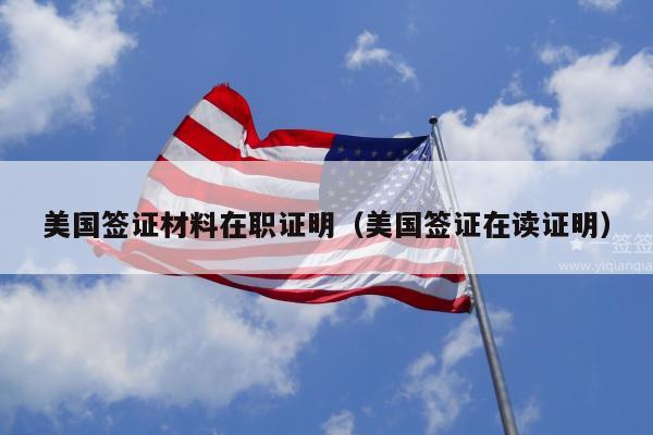 美国签证材料在职证明(美国签证在读证明)