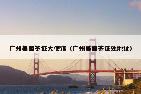 广州美国签证大使馆(广州美国签证处地址)
