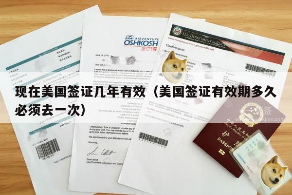 现在美国签证几年有效(美国签证有效期多久必须去一次)