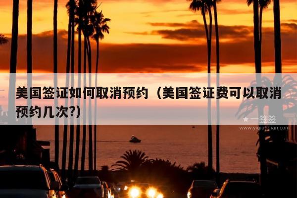 美国签证如何取消预约(美国签证费可以取消预约几次?)