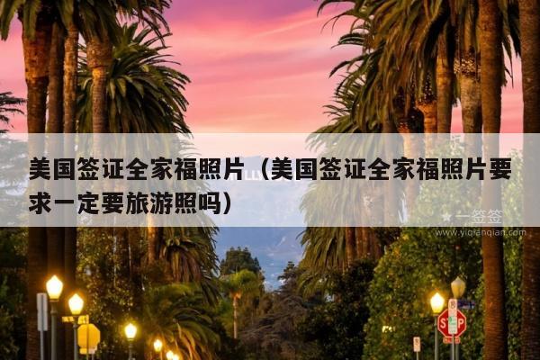 美国签证全家福照片(美国签证全家福照片要求一定要旅游照吗)