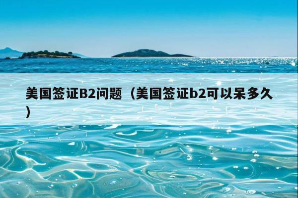 美国签证B2问题(美国签证b2可以呆多久)