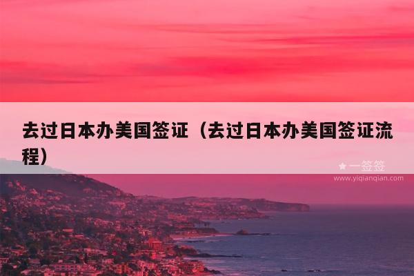 去过日本办美国签证(去过日本办美国签证流程)