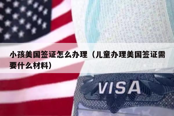 小孩美国签证怎么办理(儿童办理美国签证需要什么材料)
