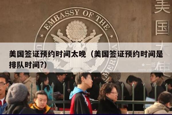 美国签证预约时间太晚(美国签证预约时间是排队时间?)