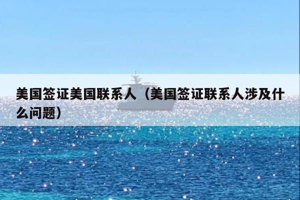 美国签证美国联系人(美国签证联系人涉及什么问题)