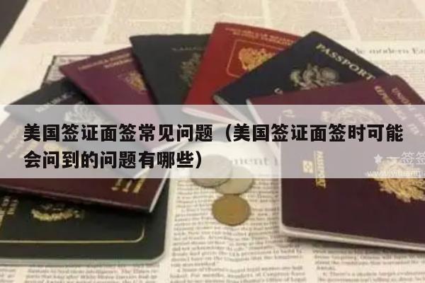 美国签证面签常见问题(美国签证面签时可能会问到的问题有哪些)