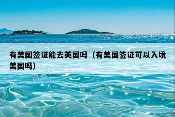有美国签证能去英国吗(有美国签证可以入境美国吗)
