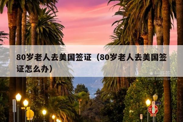 80岁老人去美国签证(80岁老人去美国签证怎么办)