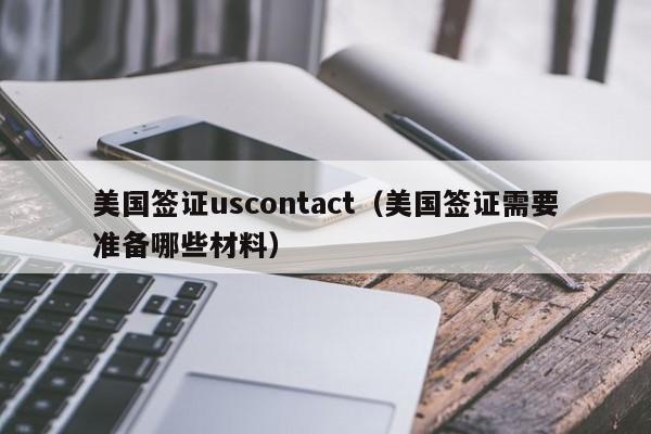 美国签证uscontact(美国签证需要准备哪些材料)