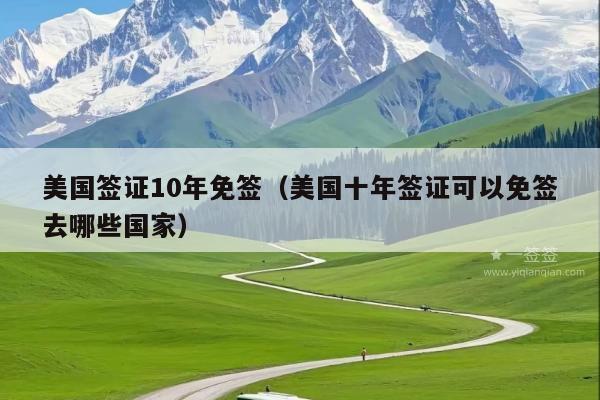 美国签证10年免签(美国十年签证可以免签去哪些国家)