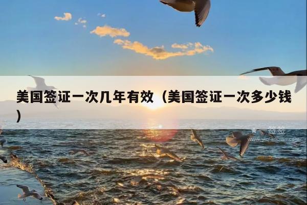 美国签证一次几年有效(美国签证一次多少钱)