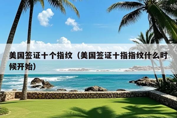 美国签证十个指纹(美国签证十指指纹什么时候开始)