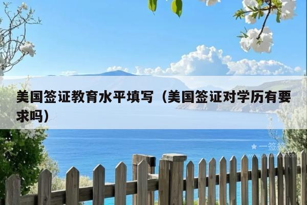 美国签证教育水平填写(美国签证对学历有要求吗)