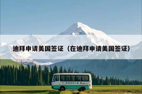 迪拜申请美国签证(在迪拜申请美国签证)