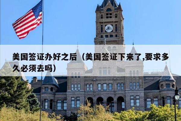 美国签证办好之后(美国签证下来了,要求多久必须去吗)
