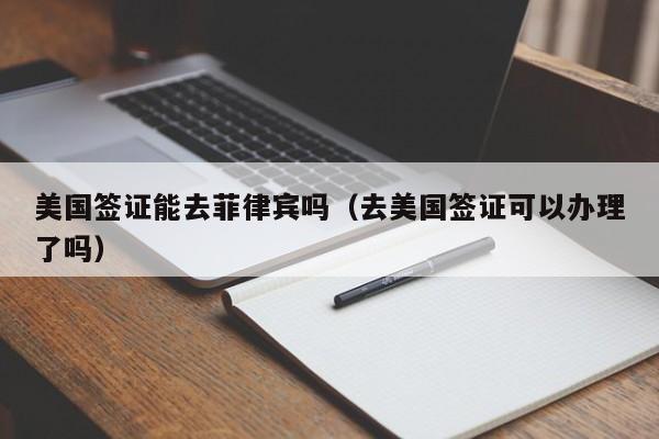 美国签证能去菲律宾吗(去美国签证可以办理了吗)