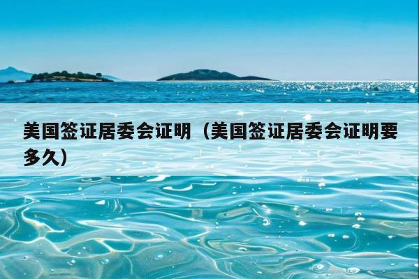 美国签证居委会证明(美国签证居委会证明要多久)