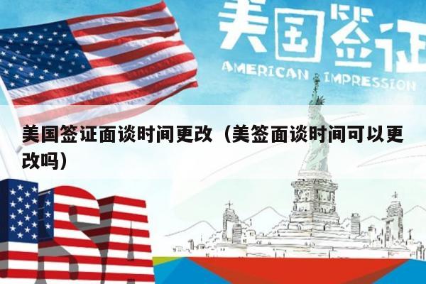 美国签证面谈时间更改(美签面谈时间可以更改吗)