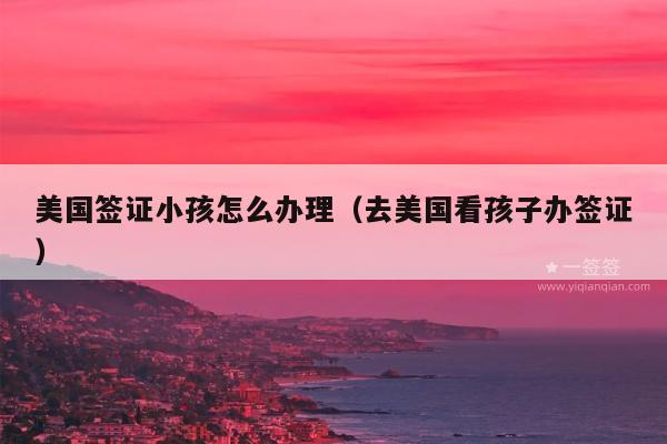 美国签证小孩怎么办理(去美国看孩子办签证)