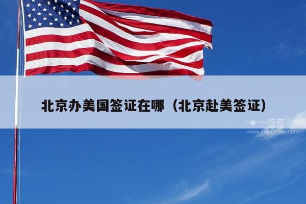 北京办美国签证在哪(北京赴美签证)