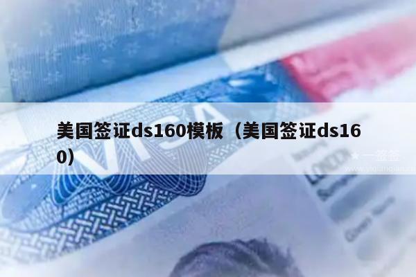美国签证ds160模板(美国签证ds160)