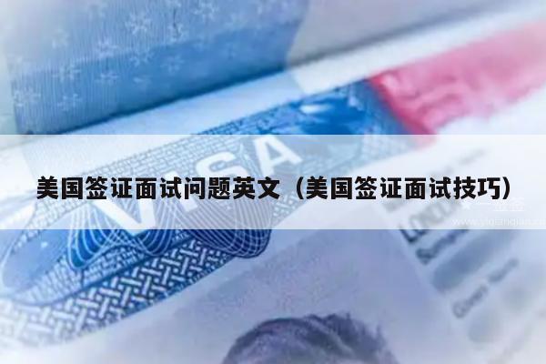 美国签证面试问题英文(美国签证面试技巧)
