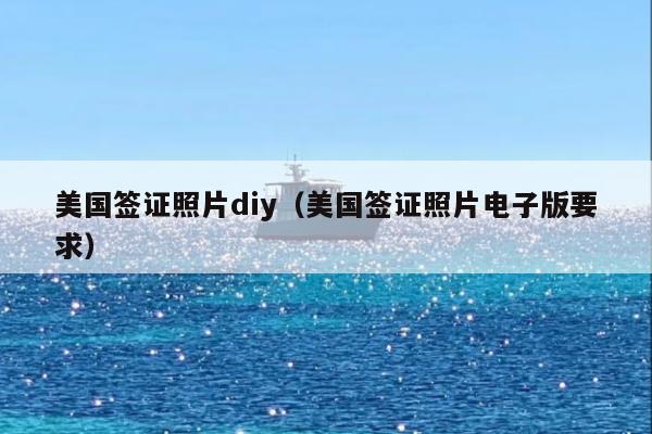 美国签证照片diy(美国签证照片电子版要求)