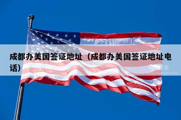 成都办美国签证地址(成都办美国签证地址电话)