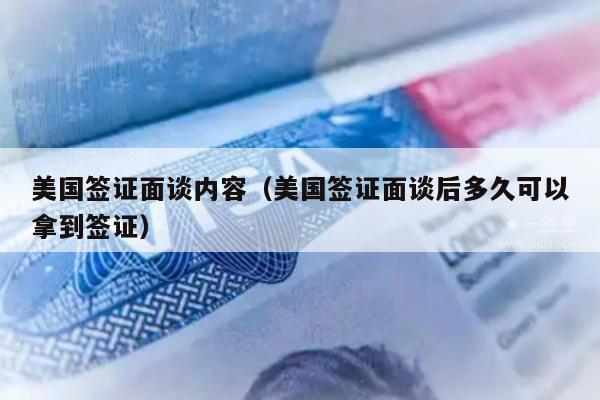 美国签证面谈内容(美国签证面谈后多久可以拿到签证)