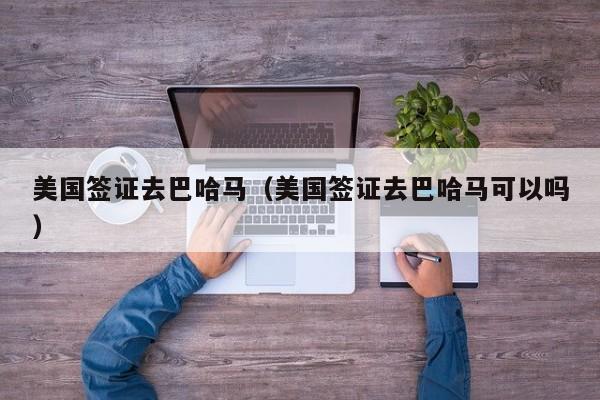 美国签证去巴哈马(美国签证去巴哈马可以吗)