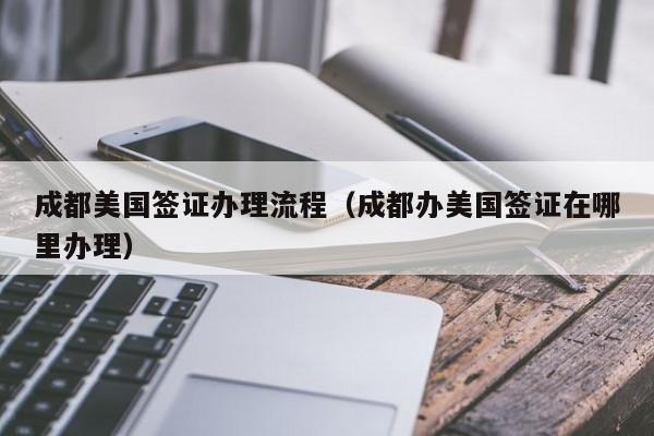 成都美国签证办理流程(成都办美国签证在哪里办理)