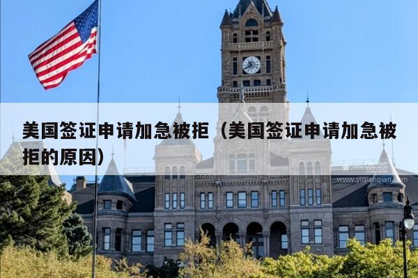 美国签证申请加急被拒(美国签证申请加急被拒的原因)