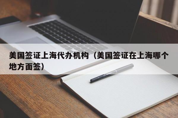 美国签证上海代办机构(美国签证在上海哪个地方面签)
