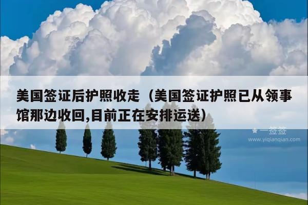 美国签证后护照收走(美国签证护照已从领事馆那边收回,目前正在安排运送)