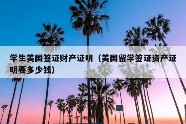 学生美国签证财产证明(美国留学签证资产证明要多少钱)