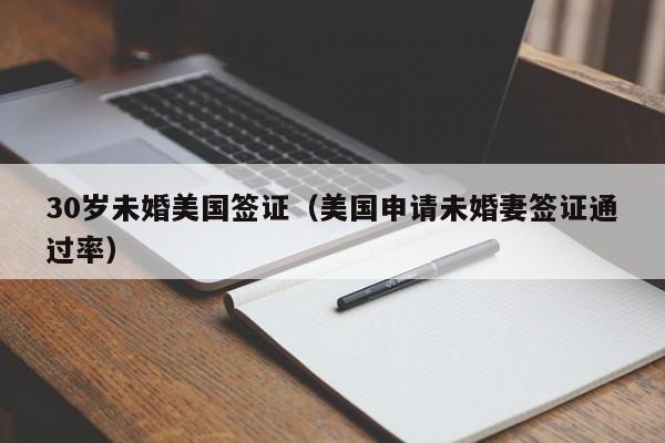 30岁未婚美国签证(美国申请未婚妻签证通过率)