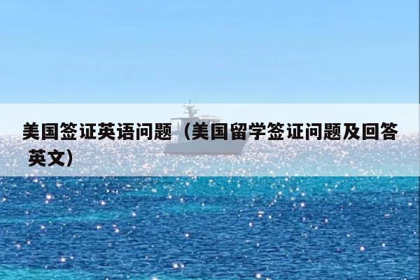 美国签证英语问题(美国留学签证问题及回答 英文)