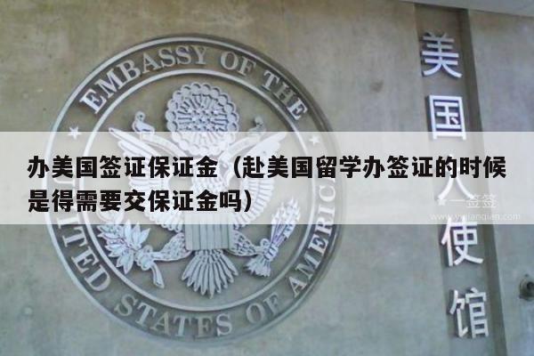 办美国签证保证金(赴美国留学办签证的时候是得需要交保证金吗)